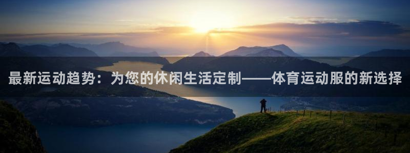 J9官方正版app新能源：最新运动趋势：为您的休闲生活定制—
