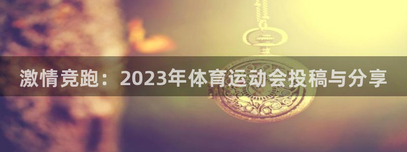 J9官网下载软件：激情竞跑：2023年体育运动会投稿与分享
