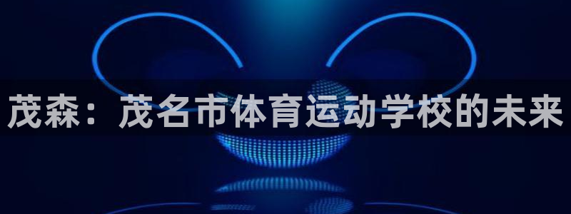 J9官方正版app娱乐网站：茂森：茂名市体育运动学校的未来