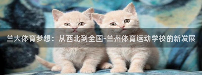 J9官方正版app开户：兰大体育梦想：从西北到全国-兰州体育