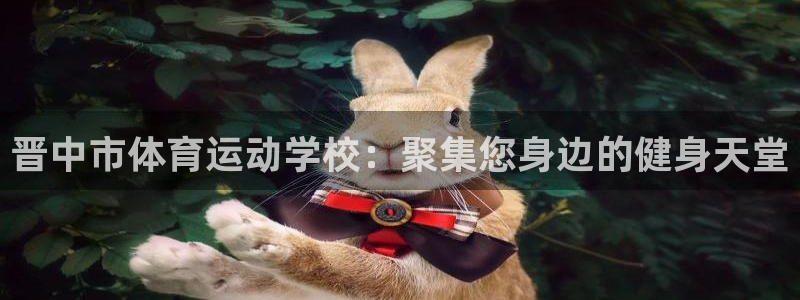 J9官方正版app娱乐首页网站大全：晋中市体育运动学校：聚集