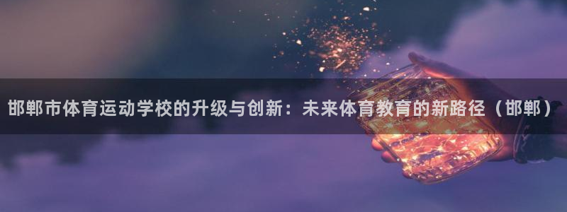 J9官方正版app娱乐40996：邯郸市体育运动学校的升级与
