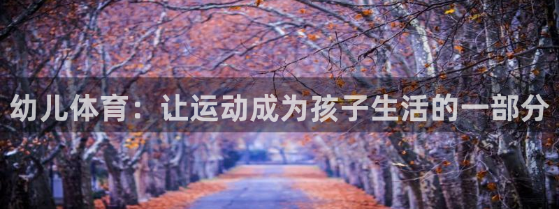 J9官方正版app集团:幼儿体育:让运动成为孩子生活的一部分